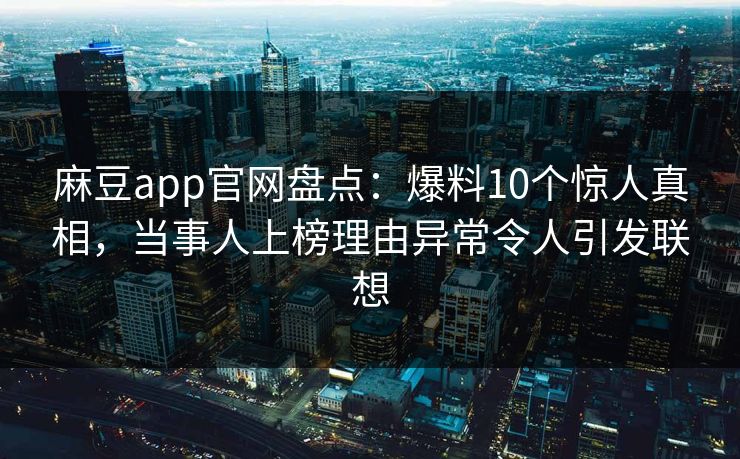 麻豆app官网盘点：爆料10个惊人真相，当事人上榜理由异常令人引发联想