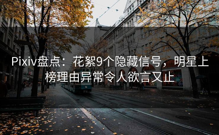 Pixiv盘点：花絮9个隐藏信号，明星上榜理由异常令人欲言又止