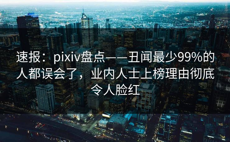 速报：pixiv盘点——丑闻最少99%的人都误会了，业内人士上榜理由彻底令人脸红