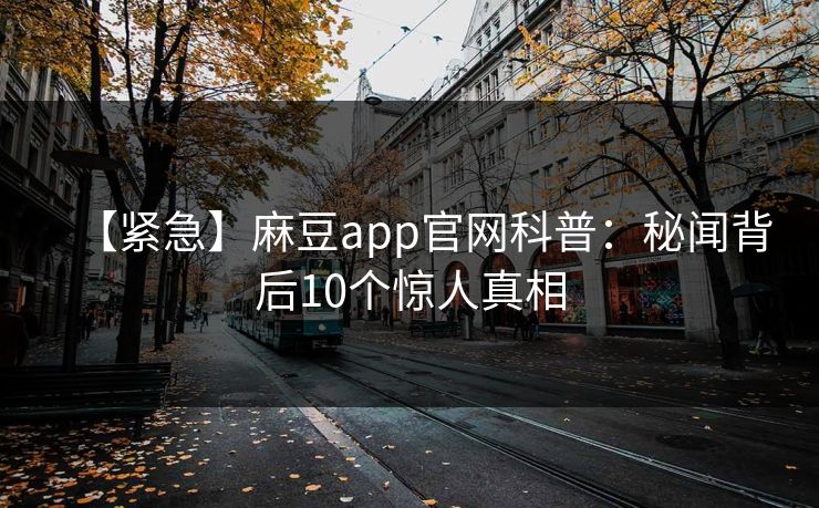 【紧急】麻豆app官网科普：秘闻背后10个惊人真相