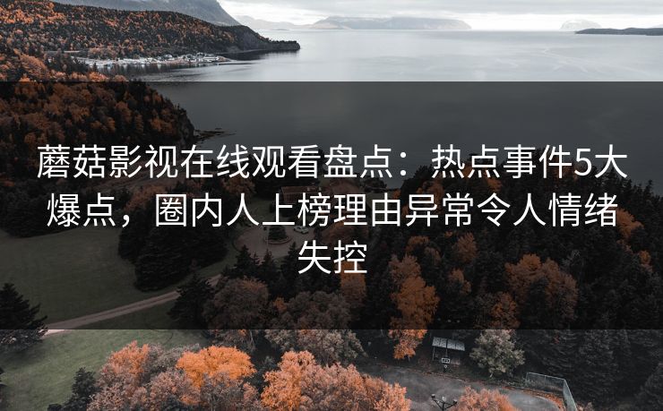 蘑菇影视在线观看盘点：热点事件5大爆点，圈内人上榜理由异常令人情绪失控