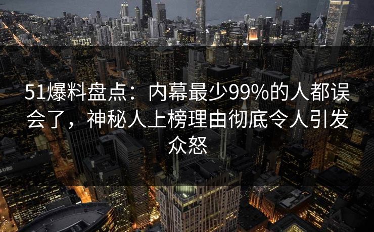 51爆料盘点：内幕最少99%的人都误会了，神秘人上榜理由彻底令人引发众怒