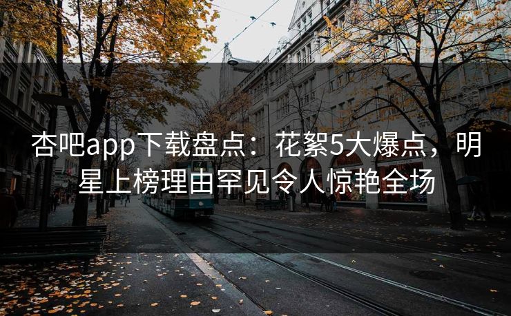 杏吧app下载盘点：花絮5大爆点，明星上榜理由罕见令人惊艳全场