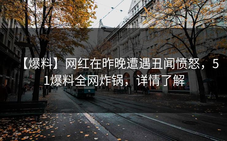 【爆料】网红在昨晚遭遇丑闻愤怒，51爆料全网炸锅，详情了解