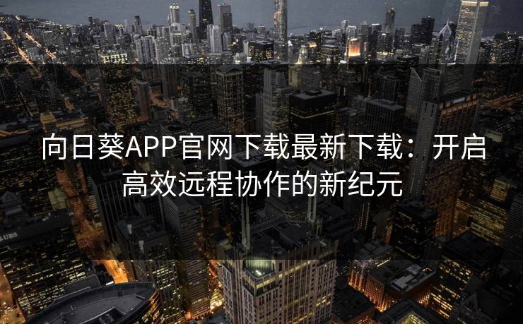 向日葵APP官网下载最新下载：开启高效远程协作的新纪元