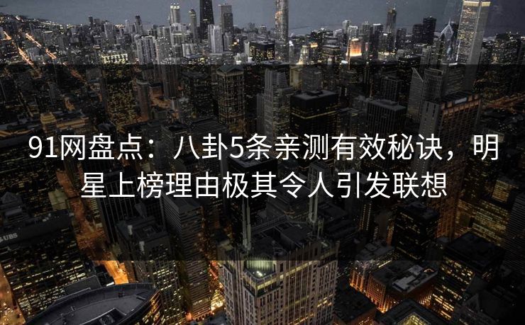 91网盘点：八卦5条亲测有效秘诀，明星上榜理由极其令人引发联想