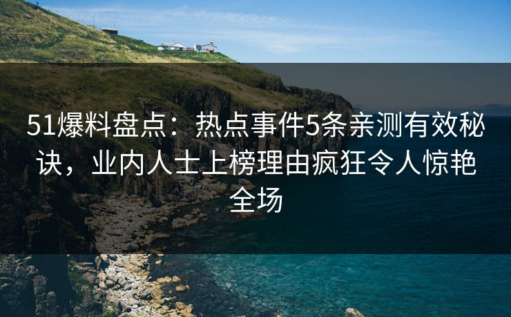 51爆料盘点：热点事件5条亲测有效秘诀，业内人士上榜理由疯狂令人惊艳全场