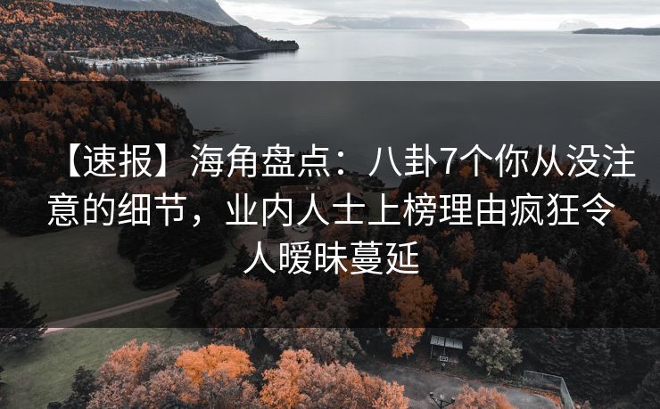 【速报】海角盘点：八卦7个你从没注意的细节，业内人士上榜理由疯狂令人暧昧蔓延