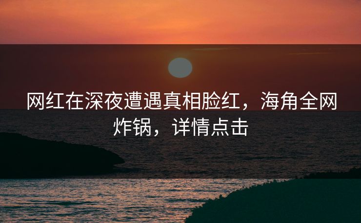 网红在深夜遭遇真相脸红，海角全网炸锅，详情点击