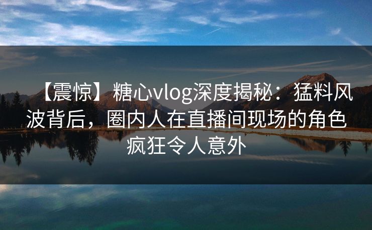 【震惊】糖心vlog深度揭秘：猛料风波背后，圈内人在直播间现场的角色疯狂令人意外
