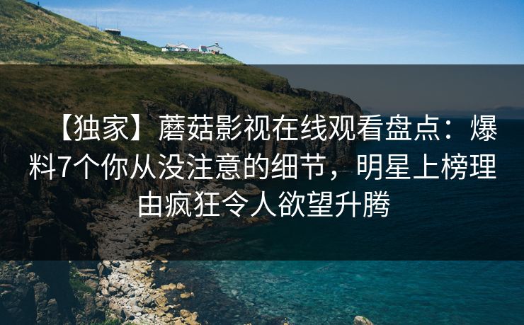【独家】蘑菇影视在线观看盘点：爆料7个你从没注意的细节，明星上榜理由疯狂令人欲望升腾