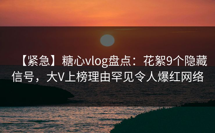 【紧急】糖心vlog盘点：花絮9个隐藏信号，大V上榜理由罕见令人爆红网络