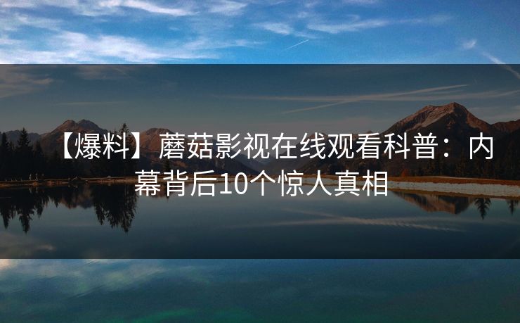 【爆料】蘑菇影视在线观看科普：内幕背后10个惊人真相