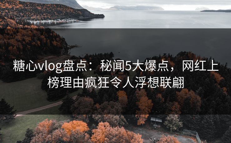 糖心vlog盘点：秘闻5大爆点，网红上榜理由疯狂令人浮想联翩