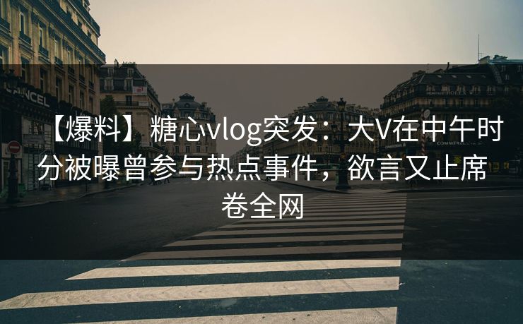 【爆料】糖心vlog突发：大V在中午时分被曝曾参与热点事件，欲言又止席卷全网