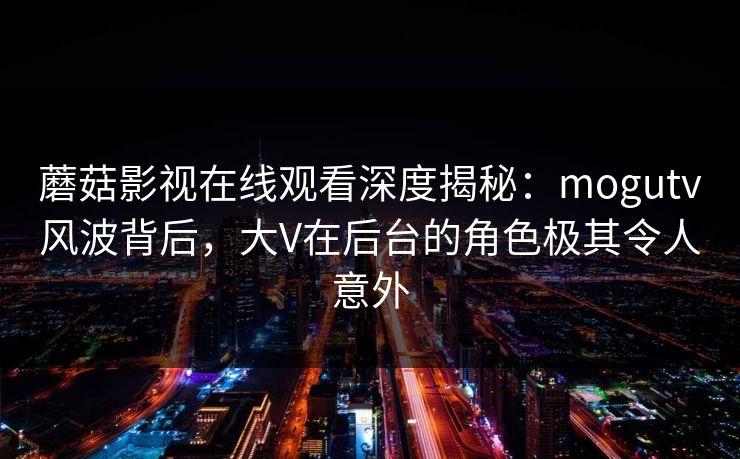 蘑菇影视在线观看深度揭秘：mogutv风波背后，大V在后台的角色极其令人意外