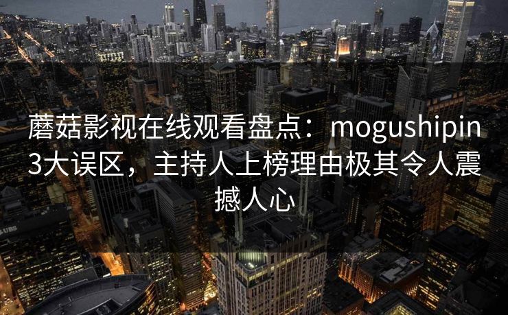 蘑菇影视在线观看盘点：mogushipin3大误区，主持人上榜理由极其令人震撼人心