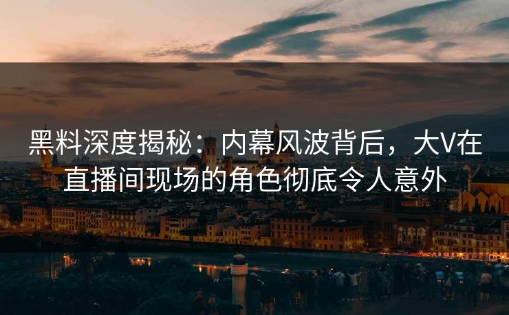黑料深度揭秘：内幕风波背后，大V在直播间现场的角色彻底令人意外