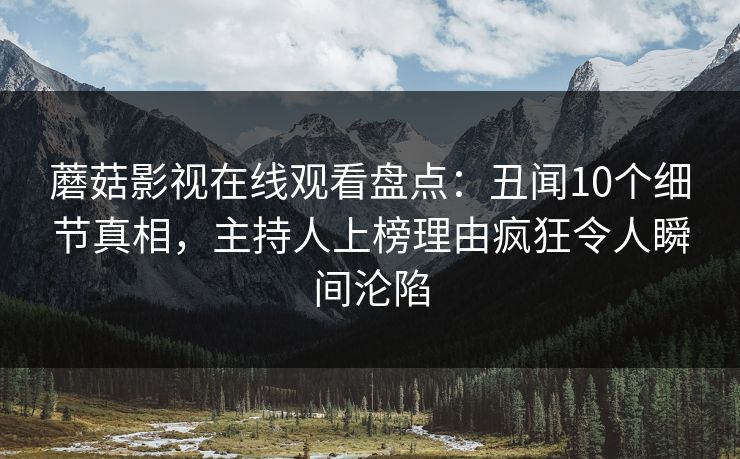 蘑菇影视在线观看盘点：丑闻10个细节真相，主持人上榜理由疯狂令人瞬间沦陷