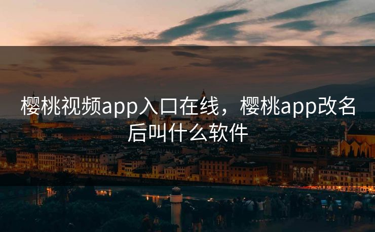 樱桃视频app入口在线，樱桃app改名后叫什么软件