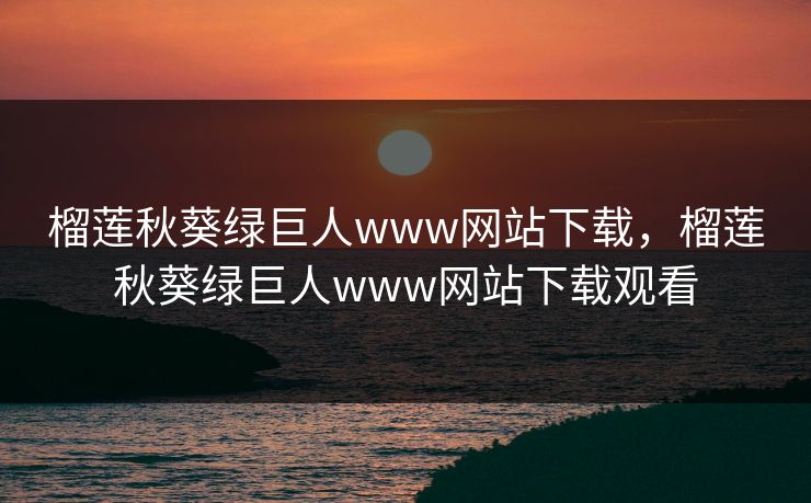 榴莲秋葵绿巨人www网站下载，榴莲秋葵绿巨人www网站下载观看