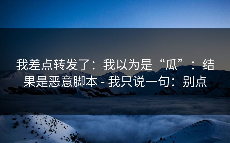 我差点转发了：我以为是“瓜”：结果是恶意脚本 - 我只说一句：别点