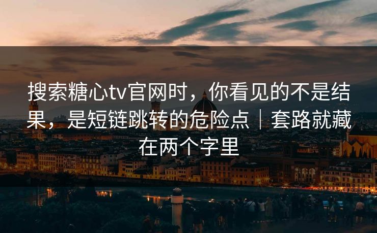 搜索糖心tv官网时，你看见的不是结果，是短链跳转的危险点｜套路就藏在两个字里