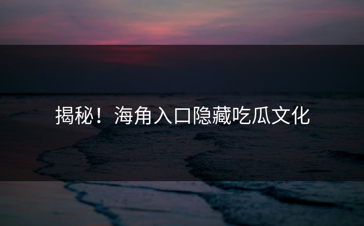 揭秘！海角入口隐藏吃瓜文化