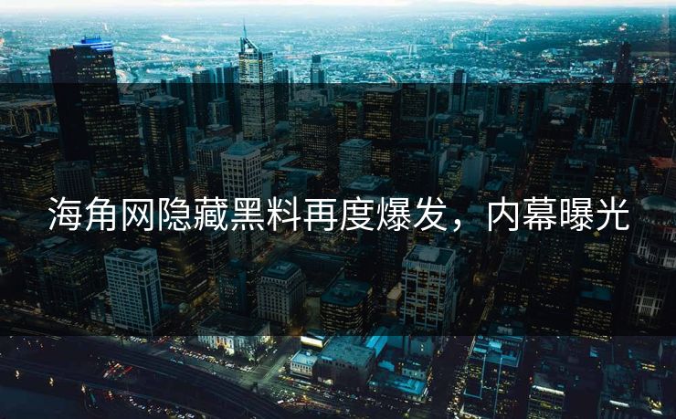 海角网隐藏黑料再度爆发，内幕曝光