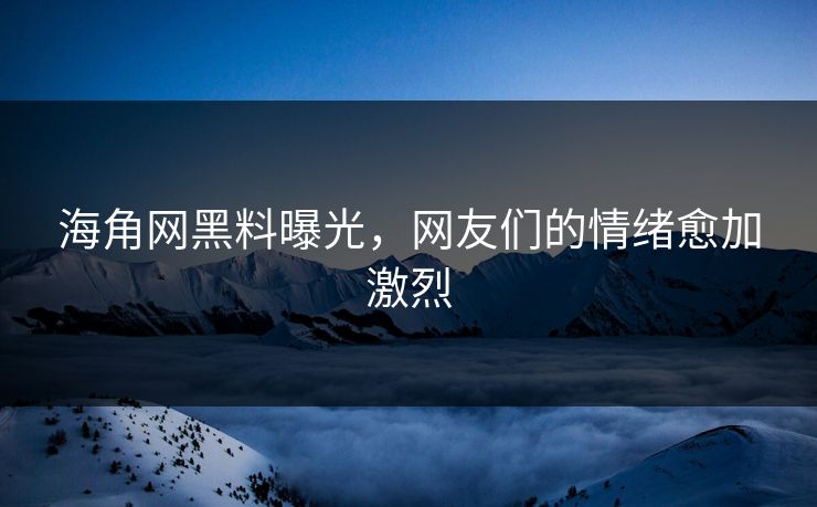 海角网黑料曝光，网友们的情绪愈加激烈