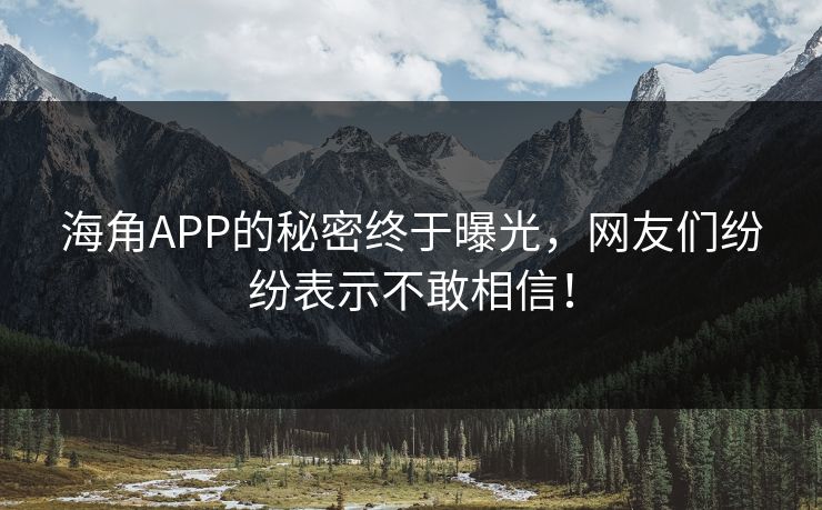 海角APP的秘密终于曝光，网友们纷纷表示不敢相信！