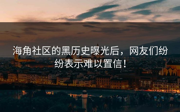 海角社区的黑历史曝光后，网友们纷纷表示难以置信！