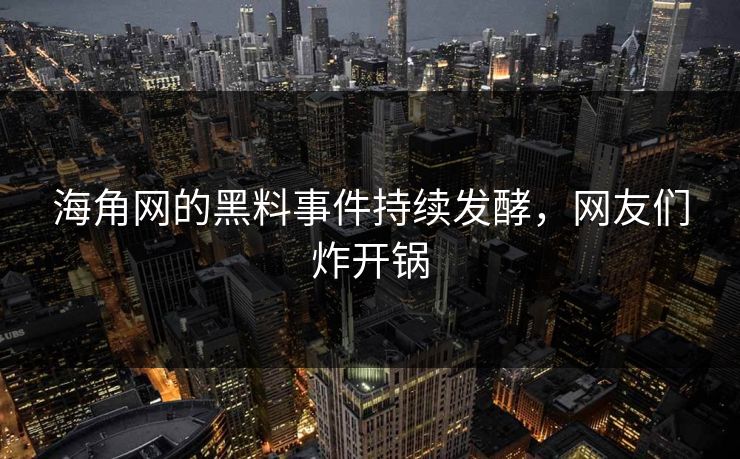 海角网的黑料事件持续发酵，网友们炸开锅