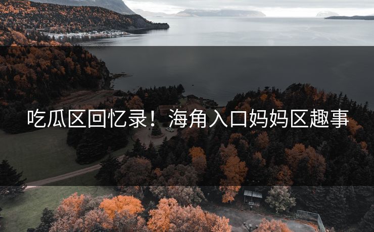 吃瓜区回忆录！海角入口妈妈区趣事