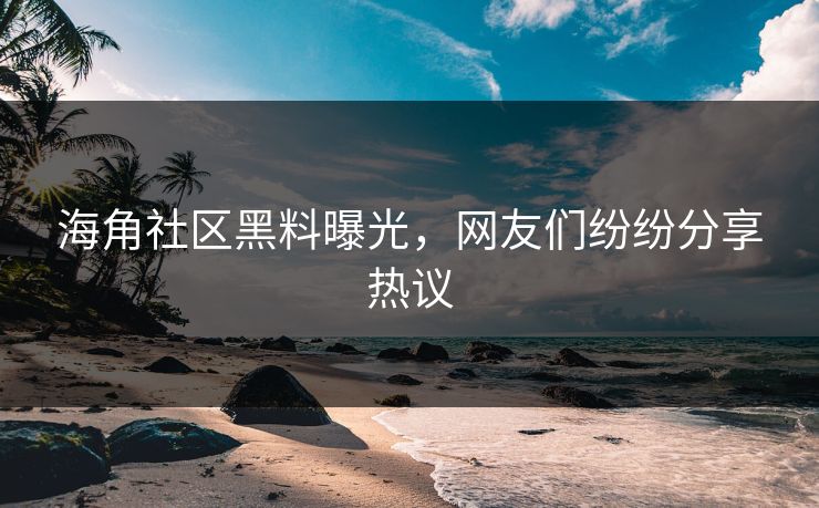 海角社区黑料曝光，网友们纷纷分享热议