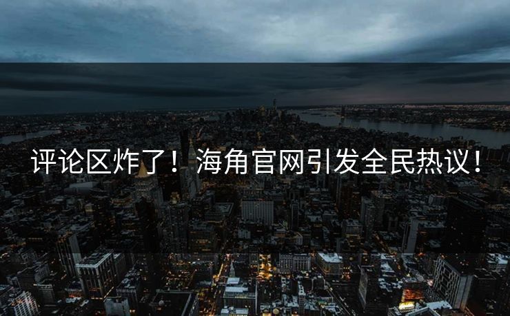 评论区炸了！海角官网引发全民热议！