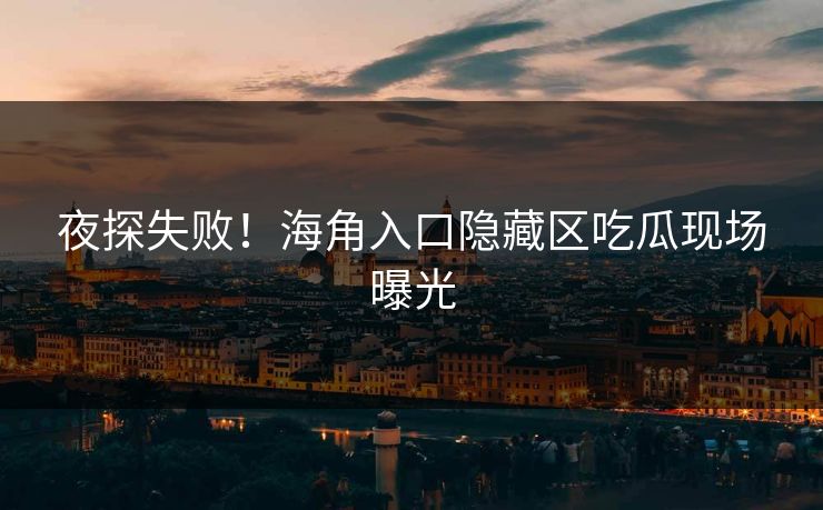 夜探失败！海角入口隐藏区吃瓜现场曝光