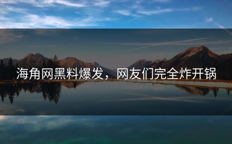 海角网黑料爆发，网友们完全炸开锅