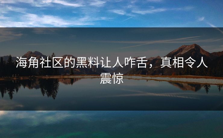 海角社区的黑料让人咋舌，真相令人震惊