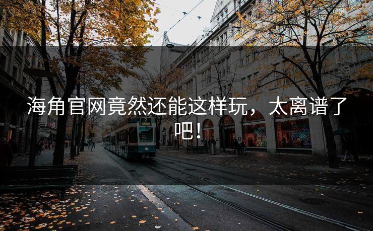 海角官网竟然还能这样玩，太离谱了吧！