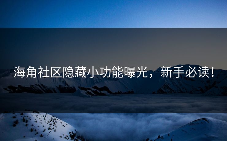 海角社区隐藏小功能曝光，新手必读！