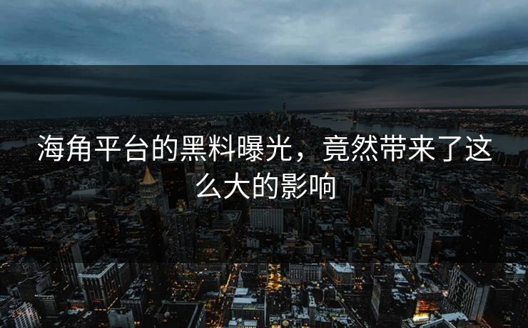 海角平台的黑料曝光，竟然带来了这么大的影响