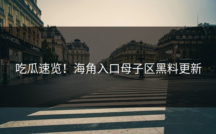 吃瓜速览！海角入口母子区黑料更新