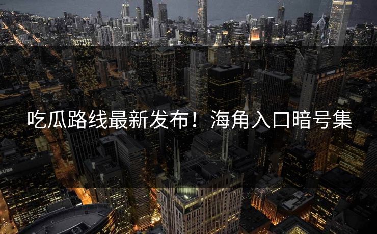 吃瓜路线最新发布！海角入口暗号集