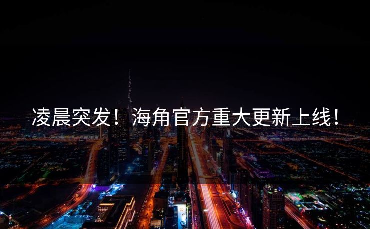 凌晨突发！海角官方重大更新上线！