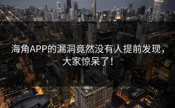 海角APP的漏洞竟然没有人提前发现，大家惊呆了！
