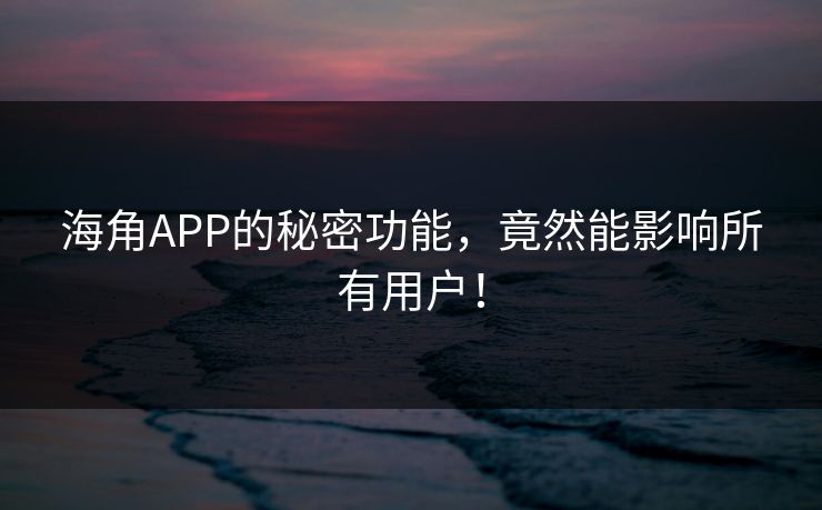 海角APP的秘密功能，竟然能影响所有用户！