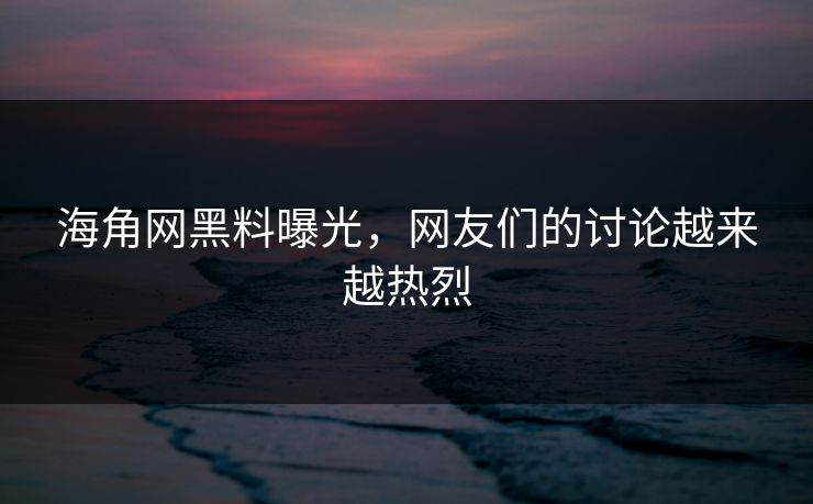 海角网黑料曝光，网友们的讨论越来越热烈