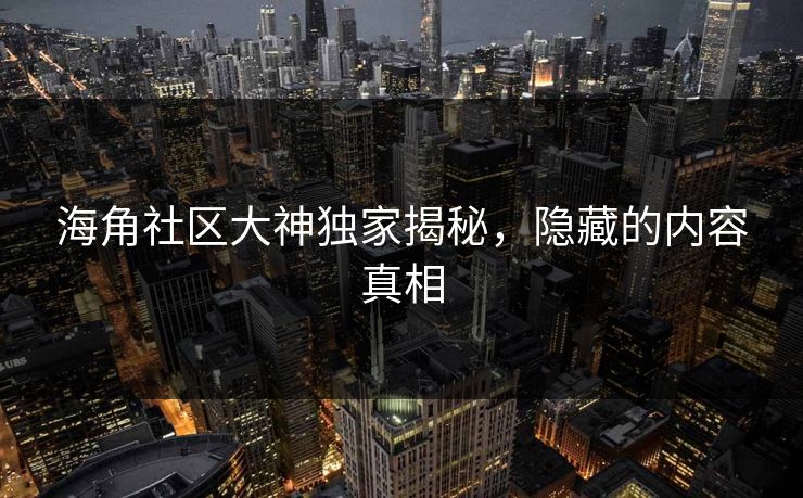 海角社区大神独家揭秘，隐藏的内容真相
