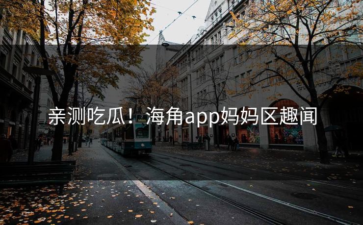 亲测吃瓜！海角app妈妈区趣闻